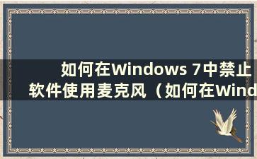 如何在Windows 7中禁止软件使用麦克风（如何在Windows 7中关闭麦克风权限）